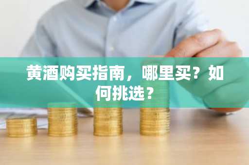 黄酒购买指南，哪里买？如何挑选？