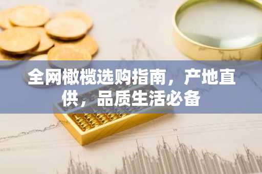 全网橄榄选购指南，产地直供，品质生活必备