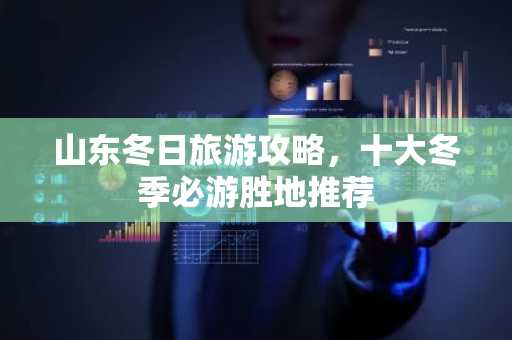 山东冬日旅游攻略，十大冬季必游胜地推荐