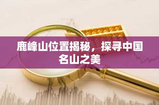 鹿峰山位置揭秘，探寻中国名山之美