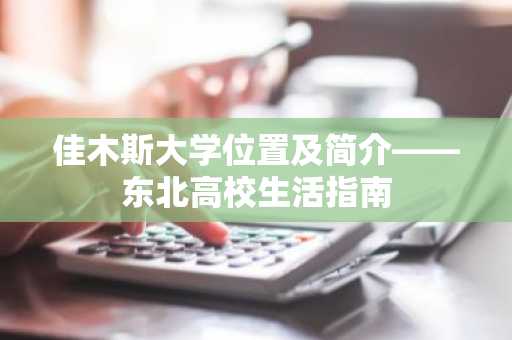 佳木斯大学位置及简介——东北高校生活指南