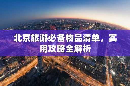 北京旅游必备物品清单，实用攻略全解析