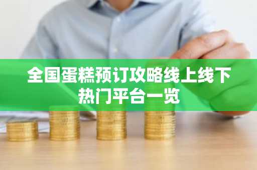 全国蛋糕预订攻略线上线下热门平台一览
