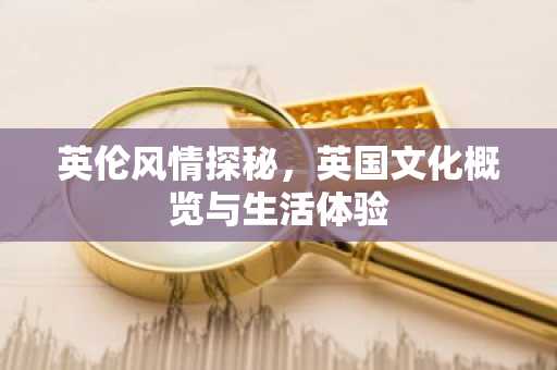 英伦风情探秘，英国文化概览与生活体验