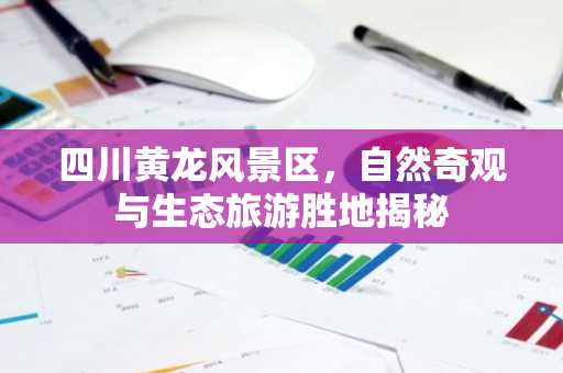 四川黄龙风景区，自然奇观与生态旅游胜地揭秘