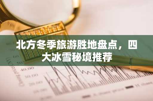 北方冬季旅游胜地盘点，四大冰雪秘境推荐