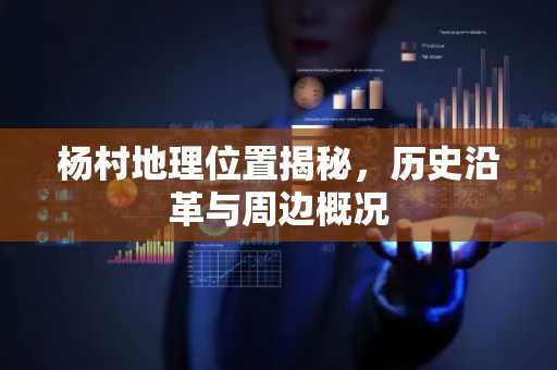 杨村地理位置揭秘，历史沿革与周边概况