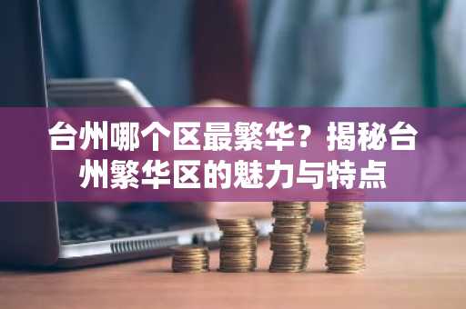 台州哪个区最繁华？揭秘台州繁华区的魅力与特点