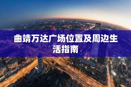 曲靖万达广场位置及周边生活指南