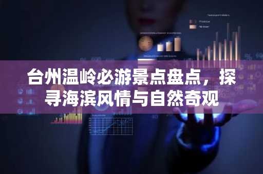 台州温岭必游景点盘点，探寻海滨风情与自然奇观