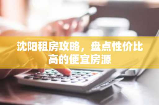 沈阳租房攻略，盘点性价比高的便宜房源