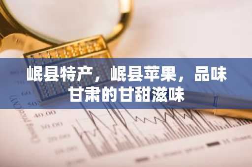 岷县特产，岷县苹果，品味甘肃的甘甜滋味