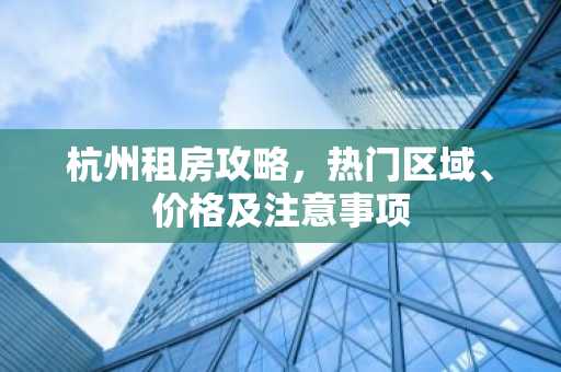 杭州租房攻略，热门区域、价格及注意