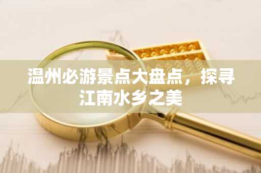 温州必游景点大盘点，探寻江南水乡之美