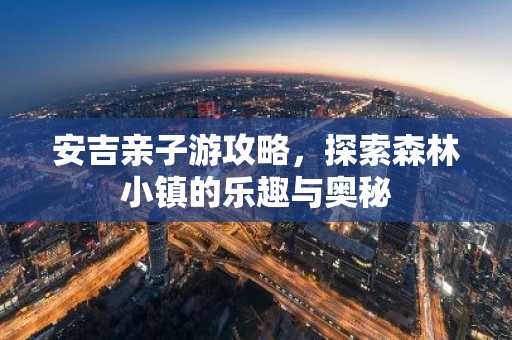 安吉亲子游攻略，探索森林小镇的乐趣