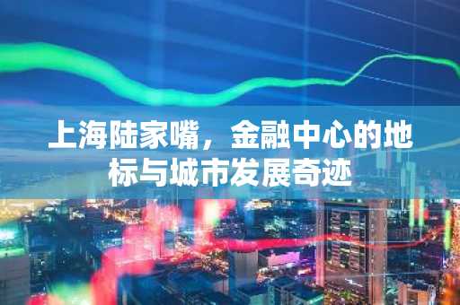 上海陆家嘴，金融中心的地标与城市发展奇迹