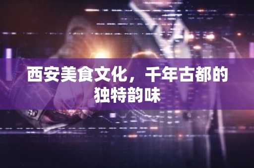 西安美食文化，千年古都的独特韵味