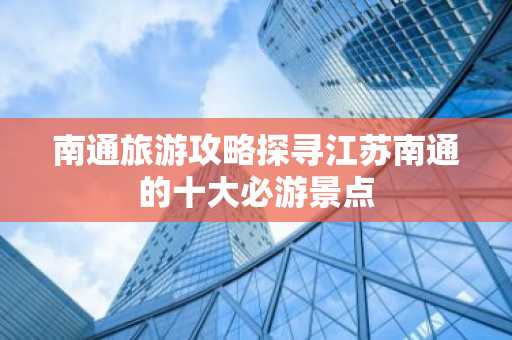 南通旅游攻略探寻江苏南通的十大必游景点