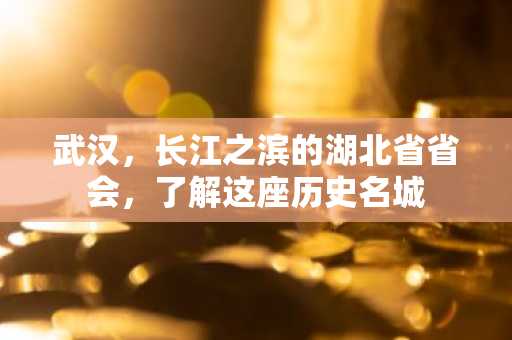 武汉，长江之滨的湖北省省会，了解这座历史名城