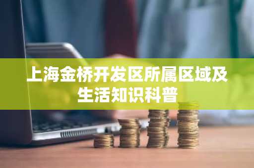 上海金桥开发区所属区域及生活知识科普