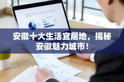安徽十大生活宜居地，揭秘安徽魅力城市！