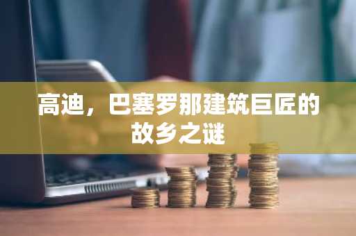 高迪，巴塞罗那建筑巨匠的故乡之谜