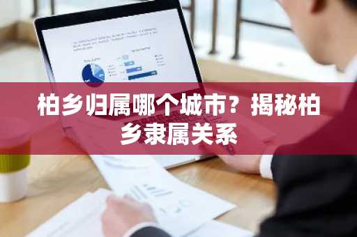 柏乡归属哪个城市？揭秘柏乡隶属关系