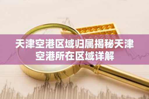 天津空港区域归属揭秘天津空港所在区域详解