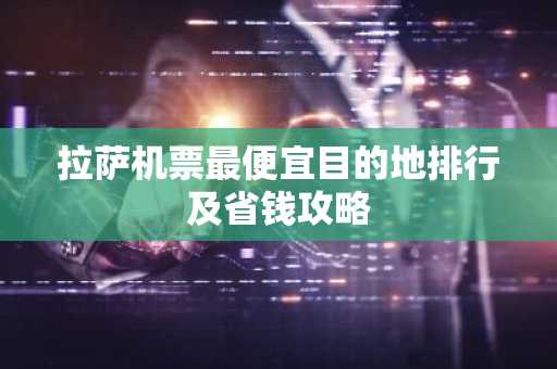 拉萨机票最便宜目的地排行及省钱攻略