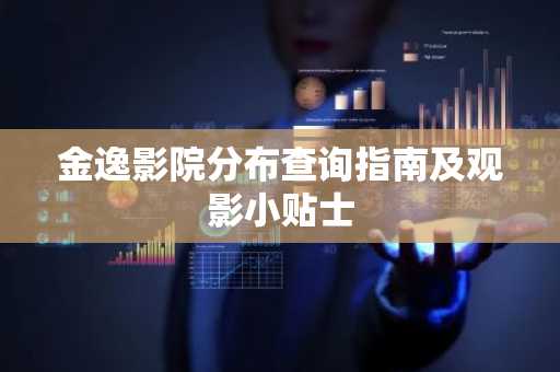 金逸影院分布查询指南及观影小贴士