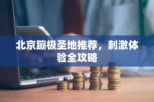 北京蹦极圣地推荐，刺激体验全攻略