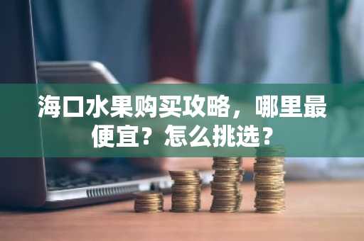 海口水果购买攻略，哪里最便宜？怎么挑选？