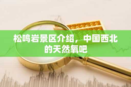 松鸣岩景区介绍，中国西北的天然氧吧