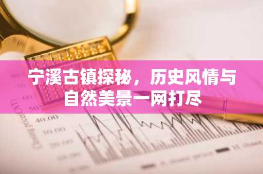 宁溪古镇探秘，历史风情与自然美景一网打尽