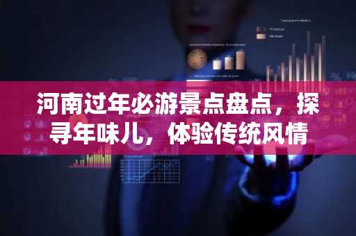 河南过年必游景点盘点，探寻年味儿，体验传统风情