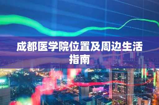 成都医学院位置及周边生活指南