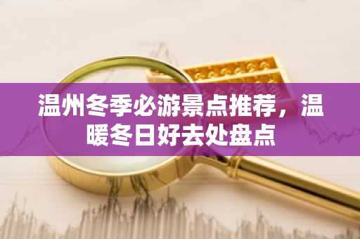 温州冬季必游景点推荐，温暖冬日好去处盘点