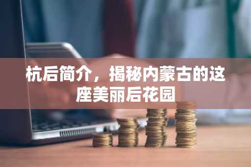 杭后简介，揭秘内蒙古的这座美丽后花园