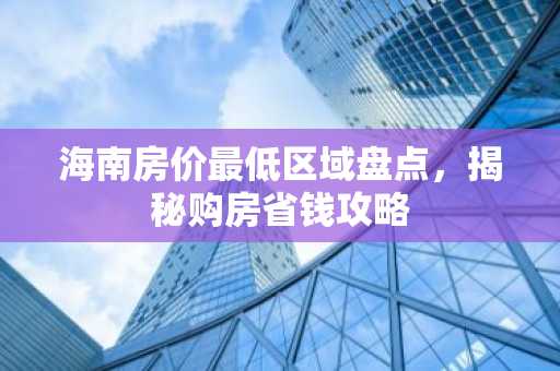 海南房价最低区域盘点，揭秘购房省钱攻略