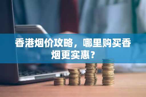 香港烟价攻略，哪里购买香烟更实惠？