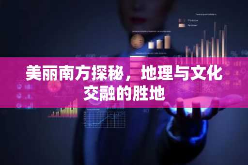 美丽南方探秘，地理与文化交融的胜地