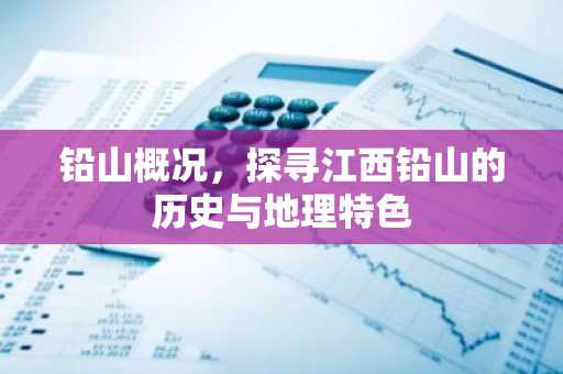 铅山概况，探寻江西铅山的历史与地理特色