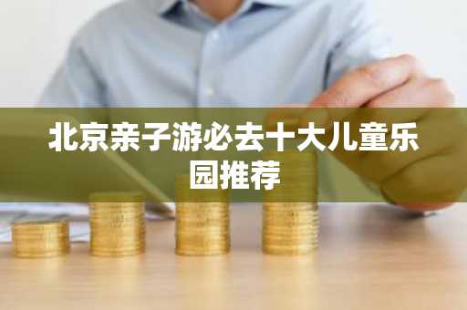 北京亲子游必去十大儿童乐园推荐