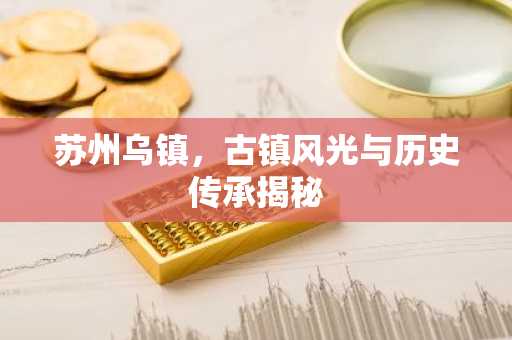 苏州乌镇，古镇风光与历史传承揭秘