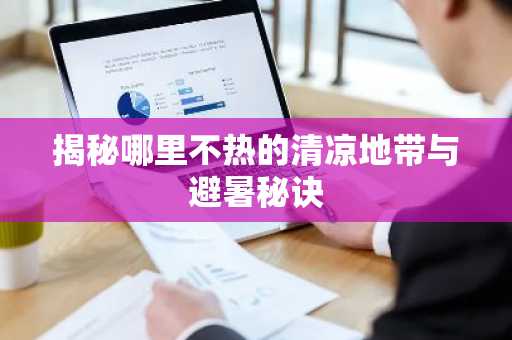揭秘哪里不热的清凉地带与避暑秘诀