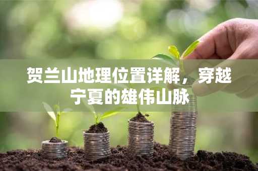 贺兰山地理位置详解，穿越宁夏的雄伟山脉