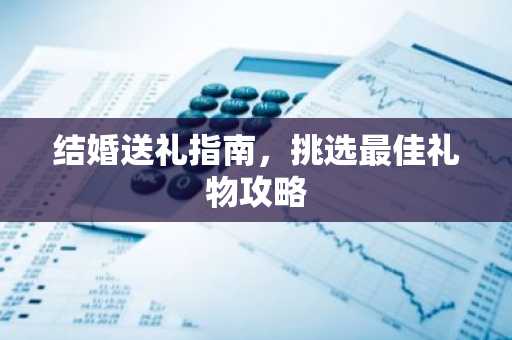 结婚送礼指南，挑选最佳礼物攻略