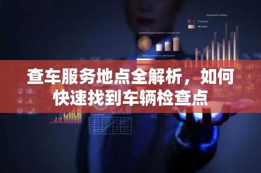 查车服务地点全解析，如何快速找到车辆检查点