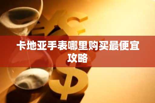 卡地亚手表哪里购买最便宜攻略