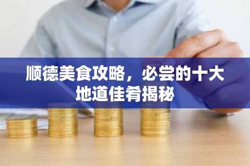 顺德美食攻略，必尝的十大地道佳肴揭秘